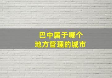 巴中属于哪个地方管理的城市