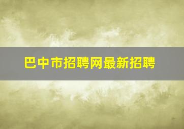 巴中市招聘网最新招聘