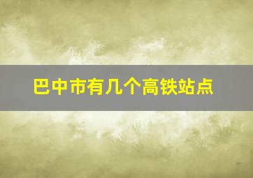 巴中市有几个高铁站点