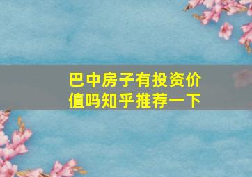 巴中房子有投资价值吗知乎推荐一下