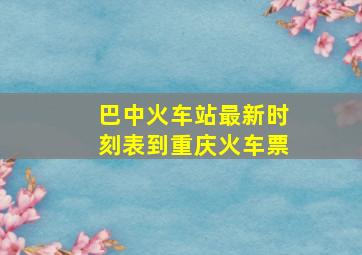 巴中火车站最新时刻表到重庆火车票