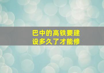 巴中的高铁要建设多久了才能修