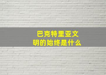 巴克特里亚文明的始终是什么