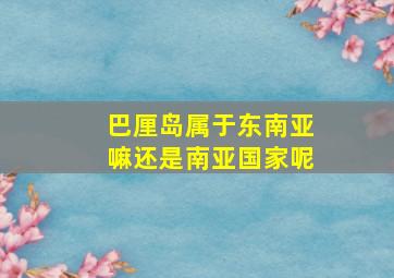 巴厘岛属于东南亚嘛还是南亚国家呢