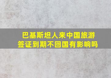 巴基斯坦人来中国旅游签证到期不回国有影响吗