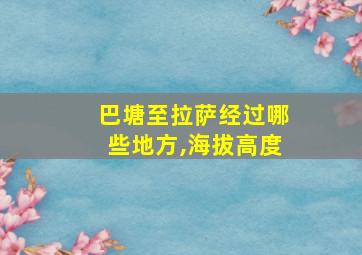 巴塘至拉萨经过哪些地方,海拔高度