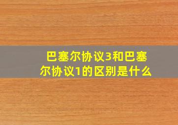 巴塞尔协议3和巴塞尔协议1的区别是什么