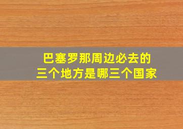 巴塞罗那周边必去的三个地方是哪三个国家