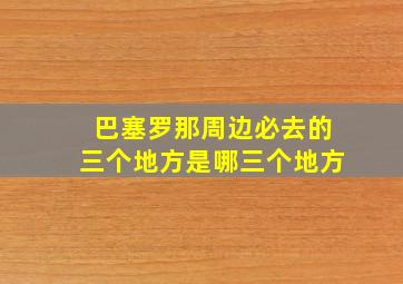 巴塞罗那周边必去的三个地方是哪三个地方