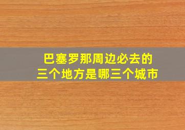 巴塞罗那周边必去的三个地方是哪三个城市