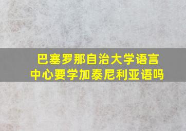 巴塞罗那自治大学语言中心要学加泰尼利亚语吗