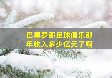 巴塞罗那足球俱乐部年收入多少亿元了啊