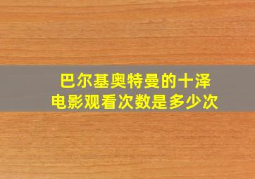 巴尔基奥特曼的十泽电影观看次数是多少次