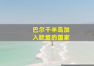 巴尔干半岛加入欧盟的国家