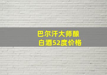 巴尔汗大师酿白酒52度价格