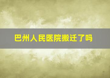 巴州人民医院搬迁了吗