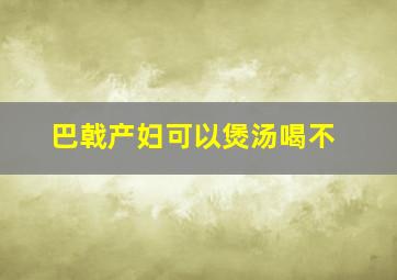 巴戟产妇可以煲汤喝不