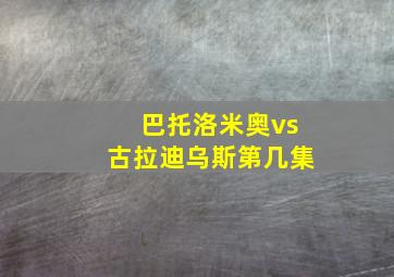 巴托洛米奥vs古拉迪乌斯第几集