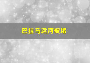 巴拉马运河被堵