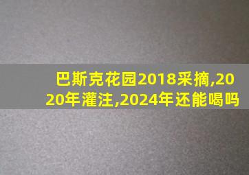 巴斯克花园2018采摘,2020年灌注,2024年还能喝吗