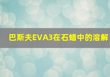 巴斯夫EVA3在石蜡中的溶解