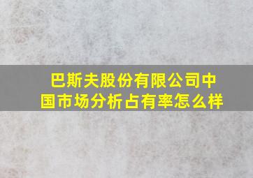 巴斯夫股份有限公司中国市场分析占有率怎么样