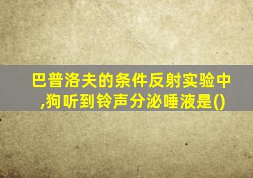 巴普洛夫的条件反射实验中,狗听到铃声分泌唾液是()