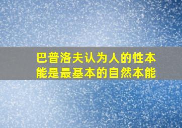 巴普洛夫认为人的性本能是最基本的自然本能