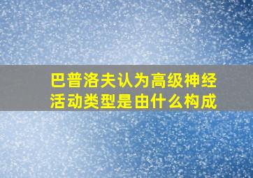 巴普洛夫认为高级神经活动类型是由什么构成