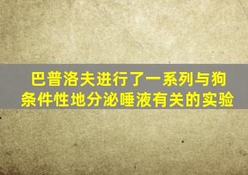 巴普洛夫进行了一系列与狗条件性地分泌唾液有关的实验