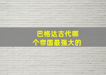 巴格达古代哪个帝国最强大的