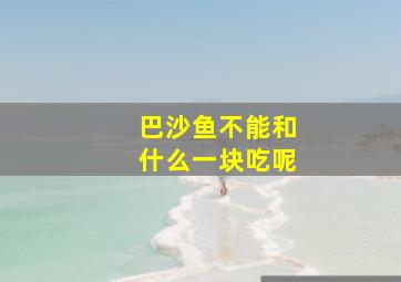 巴沙鱼不能和什么一块吃呢