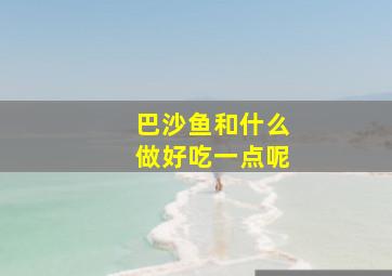 巴沙鱼和什么做好吃一点呢