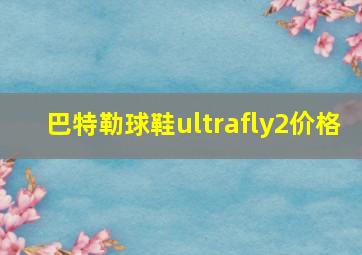 巴特勒球鞋ultrafly2价格