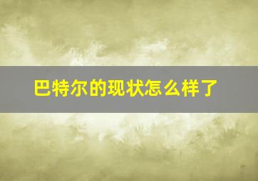 巴特尔的现状怎么样了