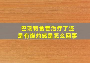 巴瑞特食管治疗了还是有烧灼感是怎么回事