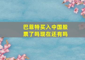 巴菲特买入中国股票了吗现在还有吗