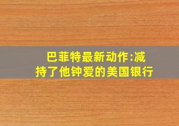 巴菲特最新动作:减持了他钟爱的美国银行