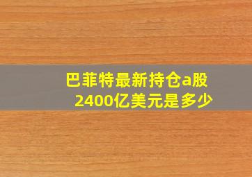 巴菲特最新持仓a股2400亿美元是多少