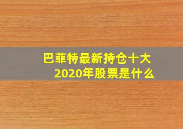 巴菲特最新持仓十大2020年股票是什么