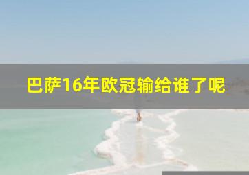 巴萨16年欧冠输给谁了呢