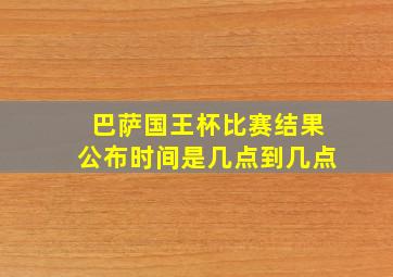 巴萨国王杯比赛结果公布时间是几点到几点