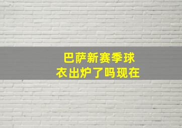 巴萨新赛季球衣出炉了吗现在