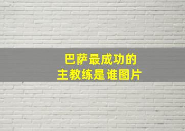 巴萨最成功的主教练是谁图片