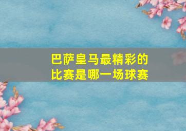 巴萨皇马最精彩的比赛是哪一场球赛