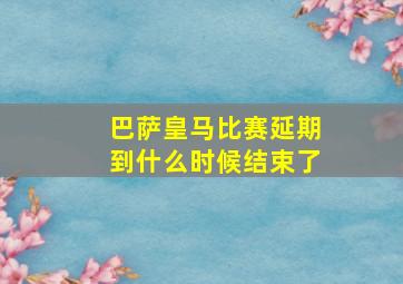 巴萨皇马比赛延期到什么时候结束了