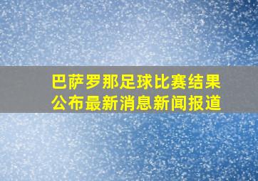 巴萨罗那足球比赛结果公布最新消息新闻报道