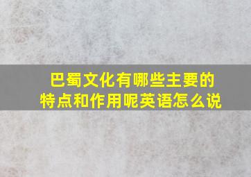 巴蜀文化有哪些主要的特点和作用呢英语怎么说