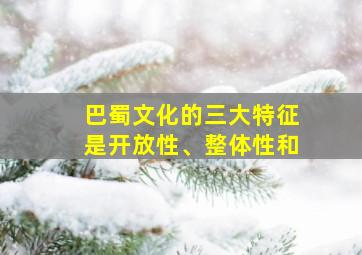 巴蜀文化的三大特征是开放性、整体性和