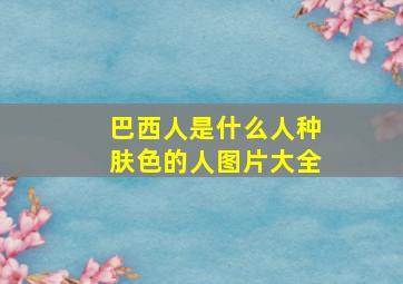 巴西人是什么人种肤色的人图片大全